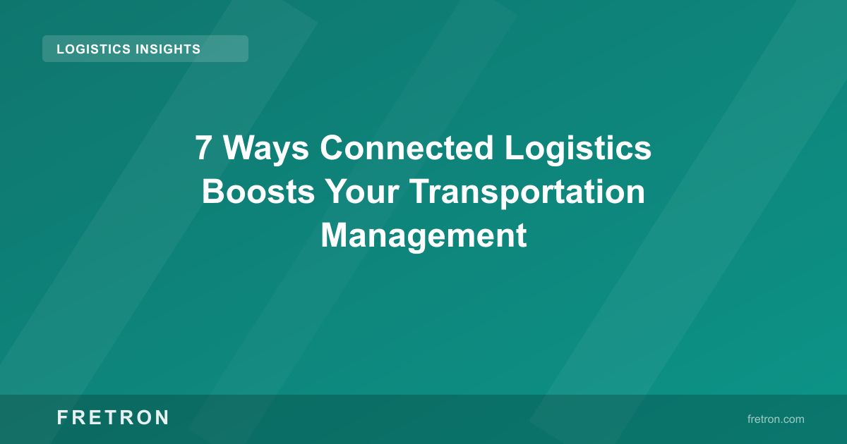 7 Ways Connected Logistics Boosts Your Transportation Management